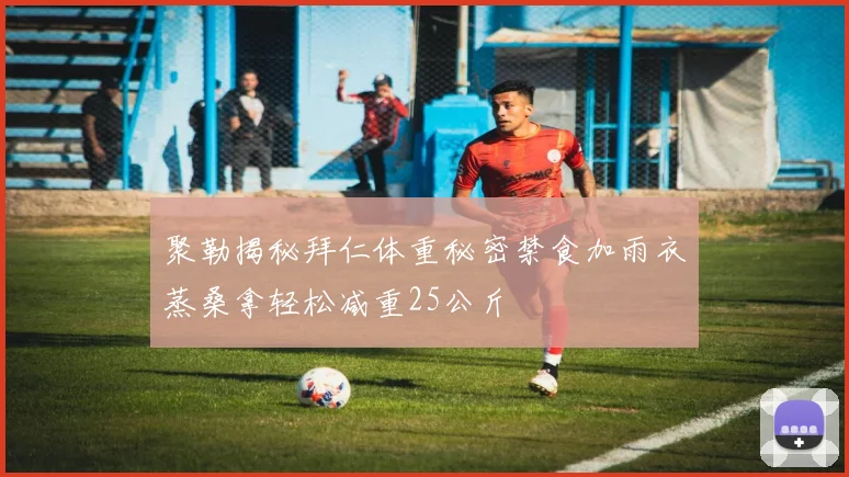 聚勒揭秘拜仁体重秘密禁食加雨衣蒸桑拿轻松减重25公斤