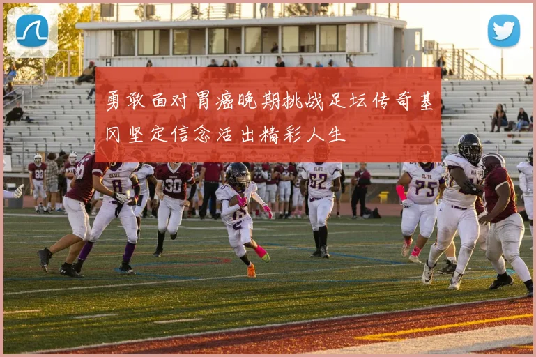 勇敢面对胃癌晚期挑战足坛传奇基冈坚定信念活出精彩人生