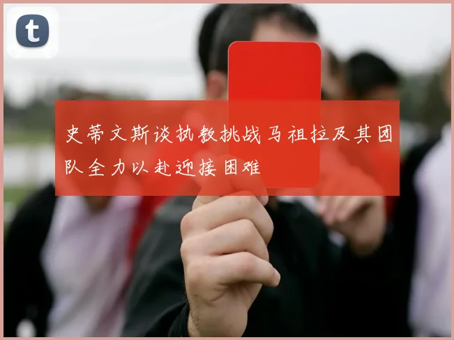 史蒂文斯谈执教挑战马祖拉及其团队全力以赴迎接困难