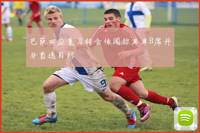 巴萨回应皇马转会传闻称库库B席并非首选目标