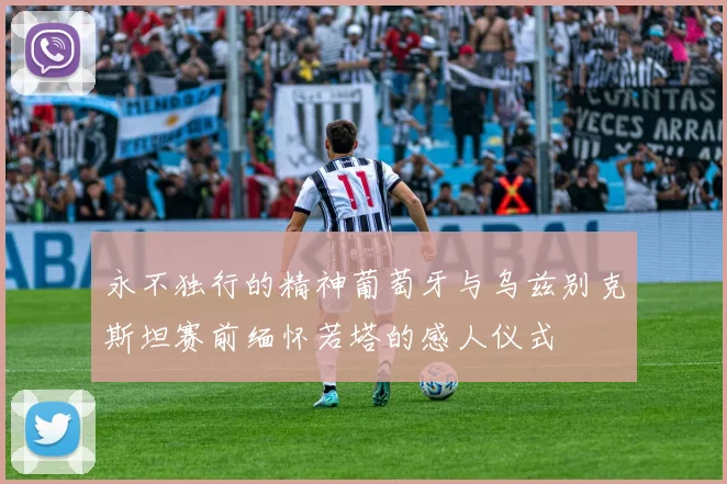 永不独行的精神葡萄牙与乌兹别克斯坦赛前缅怀若塔的感人仪式