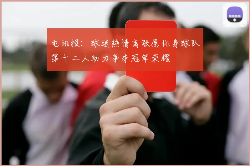 电讯报：球迷热情高涨愿化身球队第十二人助力争夺冠军荣耀