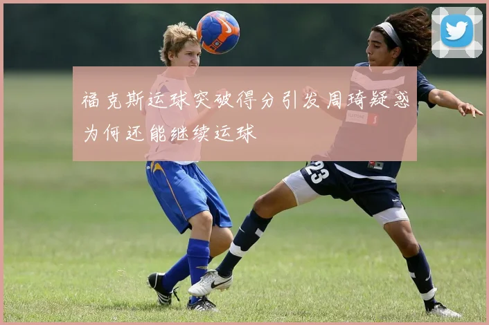 福克斯运球突破得分引发周琦疑惑为何还能继续运球