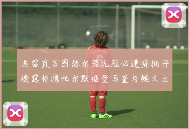 老雷直言图赫尔若无冠必遭痛批并透露将携帕尔默福登马奎与鲍文出战
