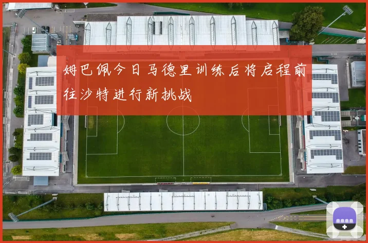 姆巴佩今日马德里训练后将启程前往沙特进行新挑战