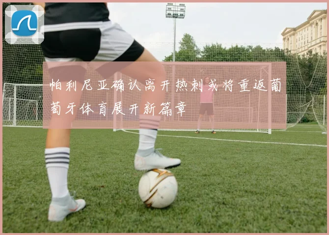 帕利尼亚确认离开热刺或将重返葡萄牙体育展开新篇章