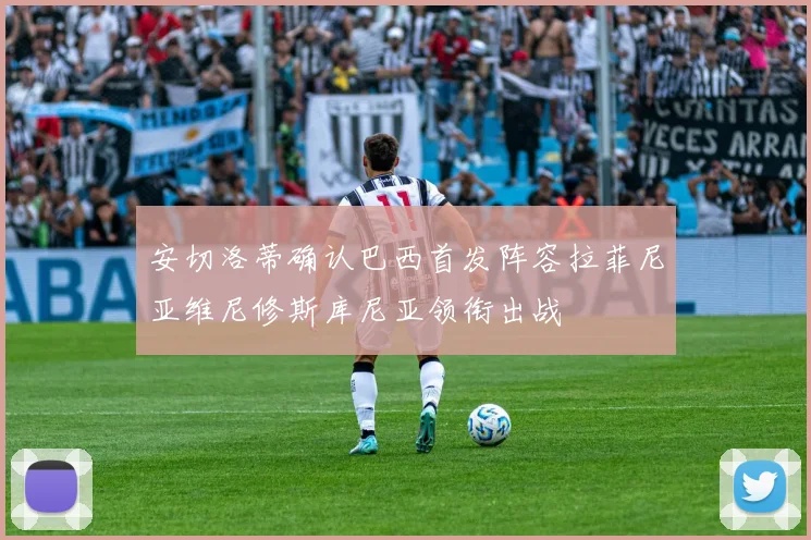 安切洛蒂确认巴西首发阵容拉菲尼亚维尼修斯库尼亚领衔出战