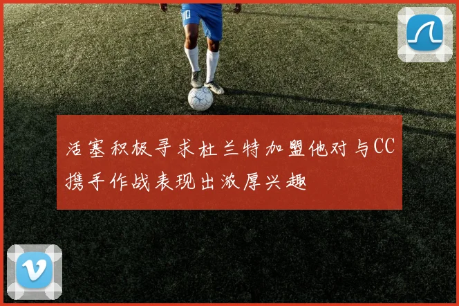 活塞积极寻求杜兰特加盟他对与CC携手作战表现出浓厚兴趣