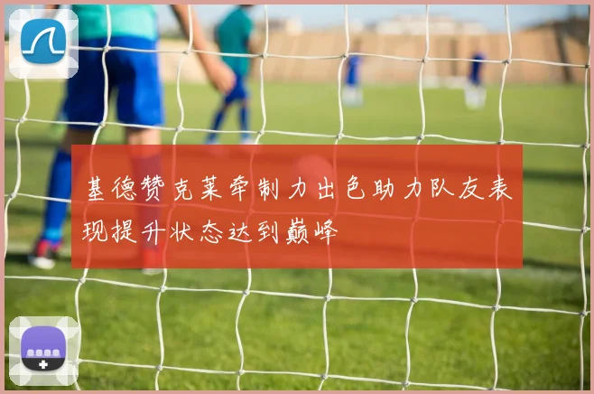 基德赞克莱牵制力出色助力队友表现提升状态达到巅峰