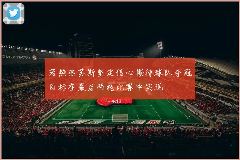 若热热苏斯坚定信心期待球队夺冠目标在最后两轮比赛中实现