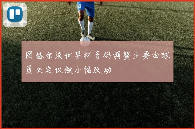 图赫尔谈世界杯号码调整主要由球员决定仅做小幅改动