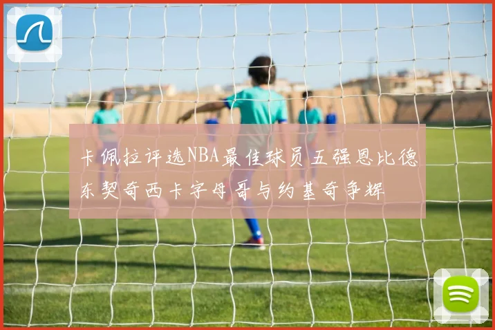 卡佩拉评选NBA最佳球员五强恩比德东契奇西卡字母哥与约基奇争辉