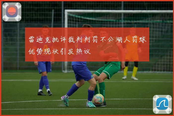 雷迪克批评裁判判罚不公湖人罚球优势现状引发热议
