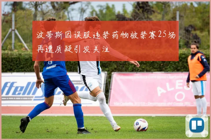 波蒂斯因误服违禁药物被禁赛25场再遭质疑引发关注