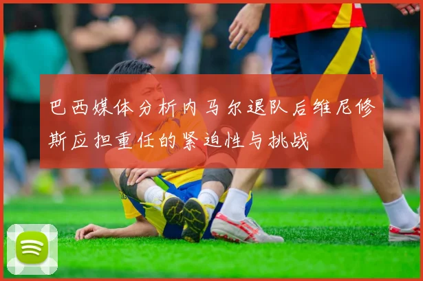 巴西媒体分析内马尔退队后维尼修斯应担重任的紧迫性与挑战