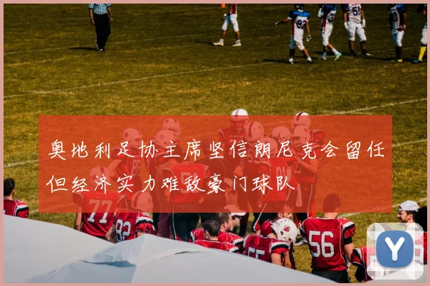 奥地利足协主席坚信朗尼克会留任但经济实力难敌豪门球队