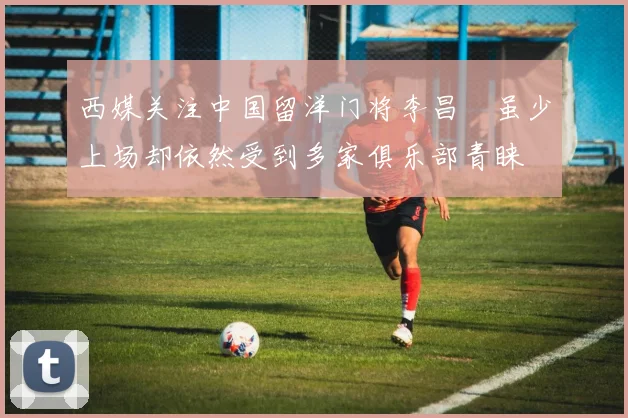 西媒关注中国留洋门将李昌祎虽少上场却依然受到多家俱乐部青睐