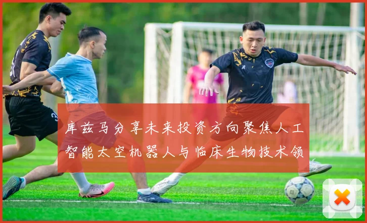 库兹马分享未来投资方向聚焦人工智能太空机器人与临床生物技术领域