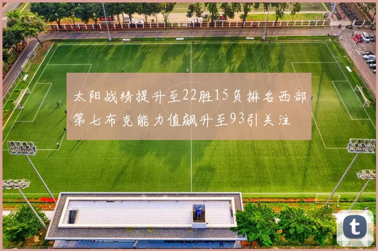 太阳战绩提升至22胜15负排名西部第七布克能力值飙升至93引关注