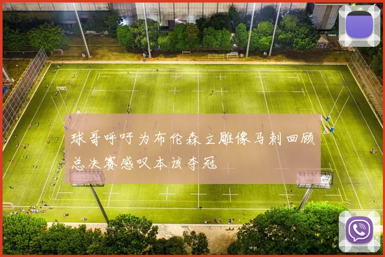 球哥呼吁为布伦森立雕像马刺回顾总决赛感叹本该夺冠