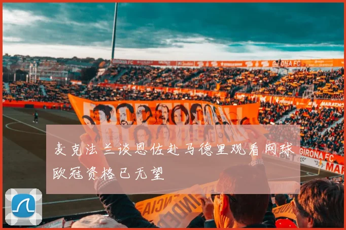 麦克法兰谈恩佐赴马德里观看网球欧冠资格已无望