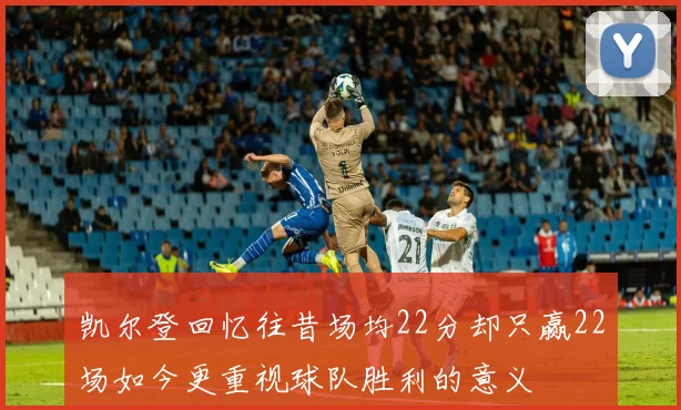 凯尔登回忆往昔场均22分却只赢22场如今更重视球队胜利的意义