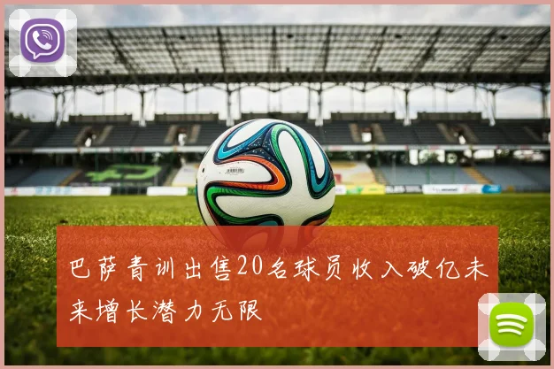 巴萨青训出售20名球员收入破亿未来增长潜力无限