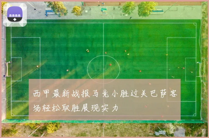西甲最新战报马竞小胜过关巴萨客场轻松取胜展现实力
